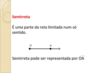 Semirreta
É uma parte da reta limitada num só
sentido.
Semirreta pode ser representada por OA
O A
 