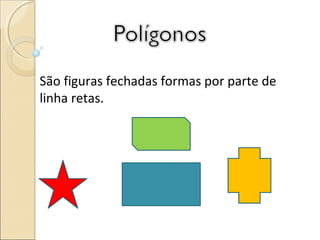 São figuras fechadas formas por parte de
linha retas.
 