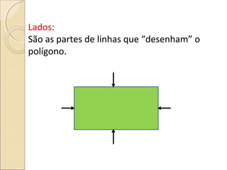 Lados:
São as partes de linhas que “desenham” o
polígono.
Lado
Lado
Lado Lado
 