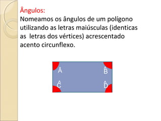 Ângulos:
Nomeamos os ângulos de um polígono
utilizando as letras maiúsculas (identicas
as letras dos vértices) acrescentado
acento circunflexo.
Â ^B
^C ^D
 