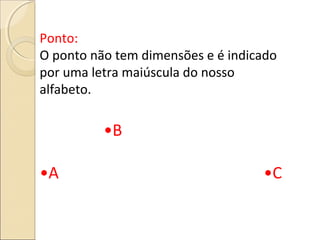 Ponto:
O ponto não tem dimensões e é indicado
por uma letra maiúscula do nosso
alfabeto.
•B
•A •C
 