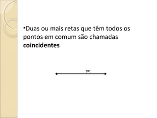 •Duas ou mais retas que têm todos os
pontos em comum são chamadas
coincidentes
r=t
 