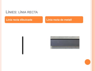 LÍNIES: LÍNIA RECTA
Línia recta dibuixada   Línia recta de metall
 