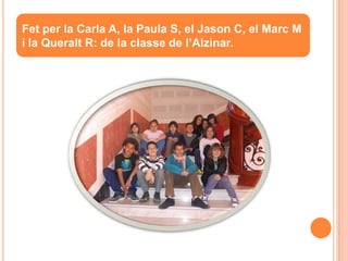 Fet per la Carla A, la Paula S, el Jason C, el Marc M
i la Queralt R: de la classe de l’Alzinar.
 