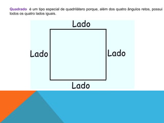 Quadrado é um tipo especial de quadrilátero porque, além dos quatro ângulos retos, possui 
todos os quatro lados iguais. 
 