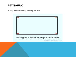 RETÂNGULO 
É um quadrilátero com quatro ângulos retos . 
 
