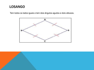 LOSANGO 
Tem todos os lados iguais e tem dois ângulos agudos e dois obtusos. 
 