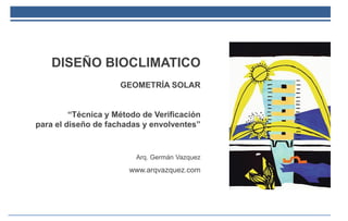 DISEÑO BIOCLIMATICO
GEOMETRÍA SOLAR
“Técnica y Método de Verificación
para el diseño de fachadas y envolventes”
Arq. Germán Vazquez
www.arqvazquez.com
 