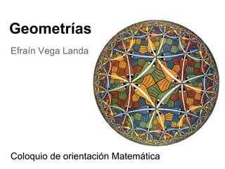 Coloquio de orientación Matemática
Efraín Vega Landa
Geometrías
 