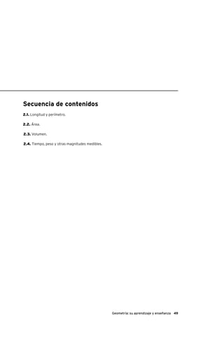 49Geometría: su aprendizaje y enseñanza
Secuencia de contenidos
2.1. Longitud y perímetro.
2.2. Área.
2.3. Volumen.
2.4. Tiempo, peso y otras magnitudes medibles.
 