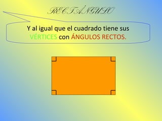 RECTÁNGULO 
Y al igual que el cuadrado tiene sus 
VÉRTICES con ÁNGULOS RECTOS. 
 