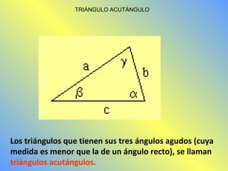 TRIÁNGULO ACUTÁNGULO 
Los triángulos que tienen sus tres ángulos agudos (cuya 
medida es menor que la de un ángulo recto), se llaman 
triángulos acutángulos. 
 
