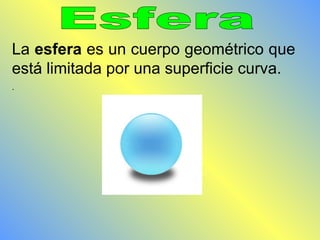 La esfera es un cuerpo geométrico que 
está limitada por una superficie curva. 
. 
