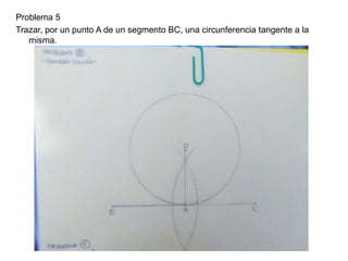 Problema 5
Trazar, por un punto A de un segmento BC, una circunferencia tangente a la
misma.
 