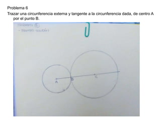 Problema 6
Trazar una circunferencia externa y tangente a la circunferencia dada, de centro A
por el punto B.
 