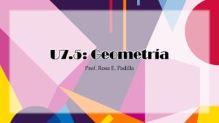 U7.5: Geometría
Prof. Rosa E. Padilla
 