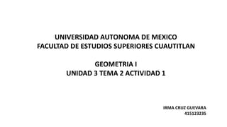 UNIVERSIDAD AUTONOMA DE MEXICO
FACULTAD DE ESTUDIOS SUPERIORES CUAUTITLAN
GEOMETRIA I
UNIDAD 3 TEMA 2 ACTIVIDAD 1
IRMA CRUZ GUEVARA
415123235
 