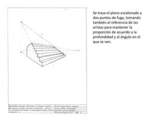 Se traza el plano escalonado a
dos puntos de fuga, tomando
también al referencia de las
aristas para mantener la
proporción de acuerdo a la
profundidad y al ángulo en el
que se ven.
 