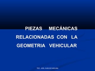 PIEZAS

MECÁNICAS

RELACIONADAS CON LA
GEOMETRIA VEHICULAR

TEC. JOEL SUELDO MOLINA

 