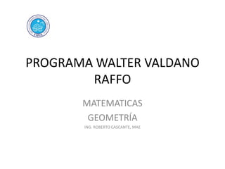 PROGRAMA WALTER VALDANO
RAFFO
MATEMATICAS
GEOMETRÍA
ING. ROBERTO CASCANTE, MAE

 