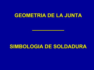 GEOMETRIA DE LA JUNTAGEOMETRIA DE LA JUNTA
______________________
SIMBOLOGIA DE SOLDADURASIMBOLOGIA DE SOLDADURA
 