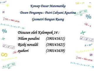 Konsep Dasar Matematika
Dosen Pengampu : Putri Cahyani Agustine
Geometri Bangun Ruang
Disusun oleh Kelompok 14 :
Nilam pandini (190141611)
Rizki novaldi (190141625)
syahori (190141639)
 