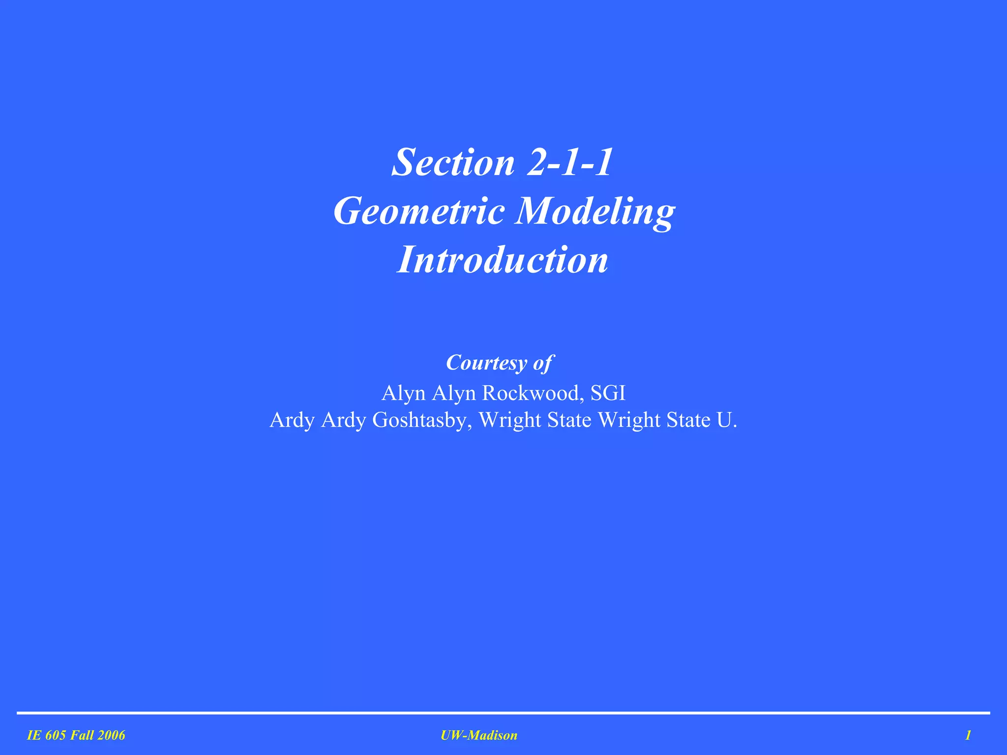 IE 605 Fall 2006 UW-Madison Section 2-1-1 Geometric Modeling Introduction Courtesy of   Alyn Alyn Rockwood, SGI Ardy Ardy Goshtasby, Wright State Wright State U. 
