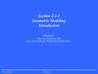 IE 605 Fall 2006 UW-Madison Section 2-1-1 Geometric Modeling Introduction Courtesy of   Alyn Alyn Rockwood, SGI Ardy Ardy Goshtasby, Wright State Wright State U. 