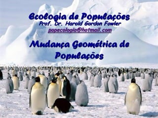 Ecologia de Populações
  Prof. Dr. Harold Gordon Fowler
     popecologia@hotmail.com

Mudança Geométrica de
    Populações
 