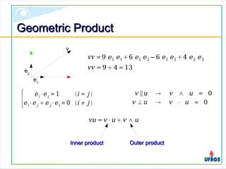 Geometric ProductGeometric Product
vu =v ⋅u v ∧ u
Inner productInner product Outer productOuter product
v ∥u  v ∧ u = 0
v ⊥ u  v ⋅ u = 0
vv =9  4 =13
vv =9 e1 e1 6 e1 e2 −6 e1 e2  4 e2 e2
e1
e2
v
{ ei ⋅e j = 1 i = j 
ei⋅e j  e j⋅ei = 0 i ≠ j 
 