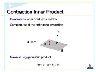 Contraction Inner ProductContraction Inner Product
• GeneralizesGeneralizes inner product to Bladesinner product to Blades
• Complement of the orthogonal projectionComplement of the orthogonal projection
• GeneralizingGeneralizing geometric productgeometric product
BB
a Ba B =
aa
a Ba B
vu = v u  v ∧ u
 