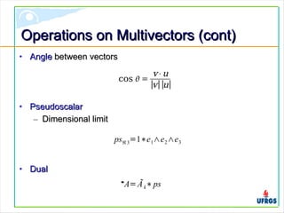 Operations on Multivectors (cont)Operations on Multivectors (cont)
• AngleAngle between vectorsbetween vectors
• PseudoscalarPseudoscalar
– Dimensional limitDimensional limit
• DualDual
cos  =
v⋅u
∣v∣∣u∣
A=Ãk∗ps
psℜ3=1∗e1∧e2∧e3
 