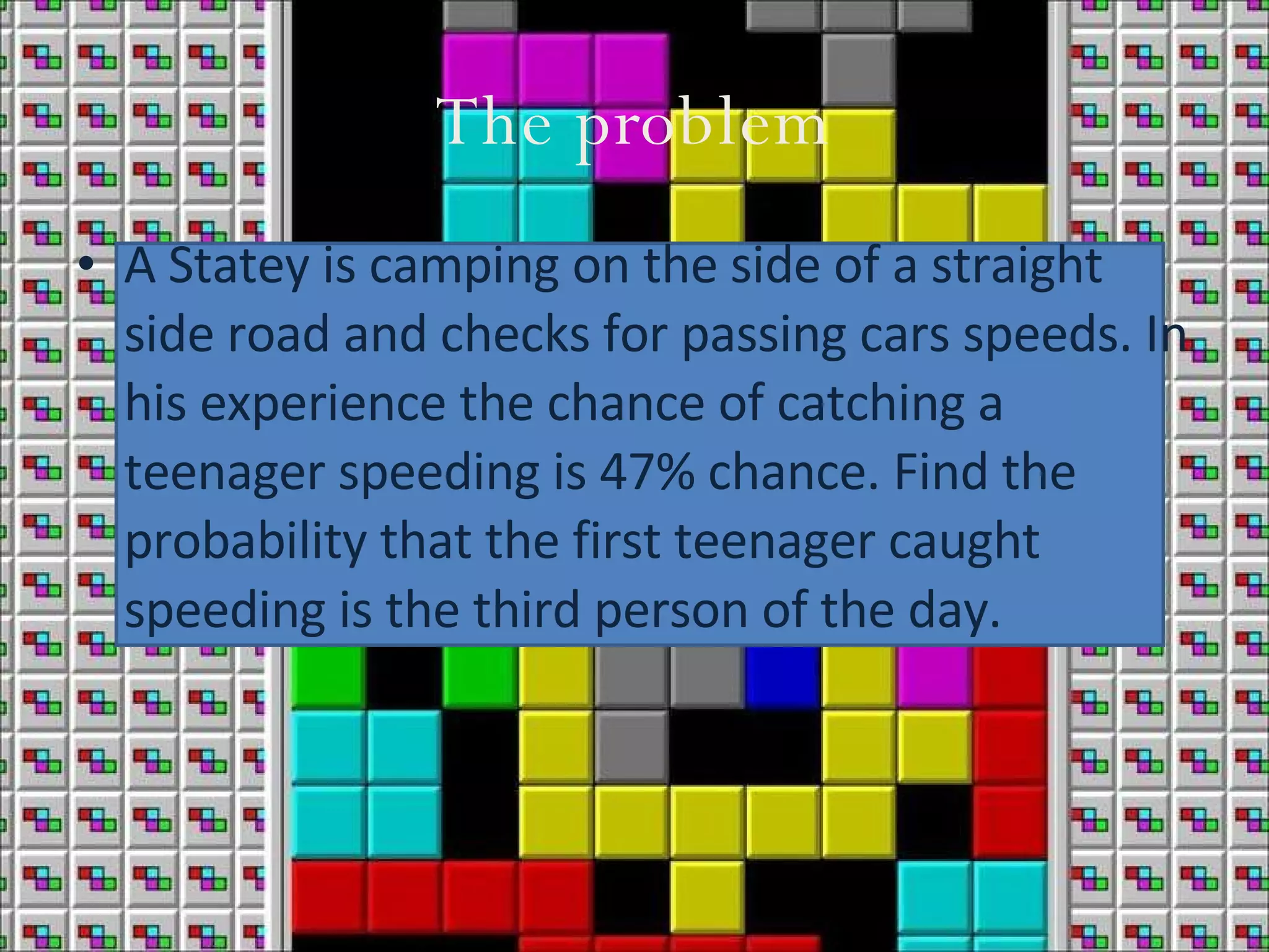 The problem A Statey is camping on the side of a straight side road and checks for passing cars speeds. In his experience the chance of catching a teenager speeding is 47% chance. Find the probability that the first teenager caught speeding is the third person of the day.