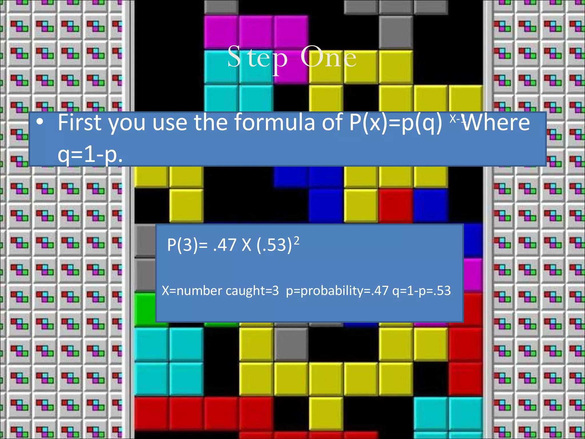 Step One First you use the formula of P(x)=p(q) Where q=1-p. X-1 P(3)= .47 X (.53) 2 X=number caught=3 p=probability=.47 q=1-p=.53