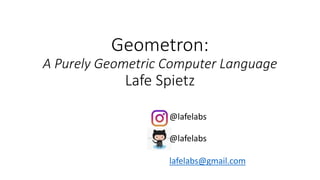 Geometron:
A Purely Geometric Computer Language
Lafe Spietz
@lafelabs
@lafelabs
lafelabs@gmail.com
 