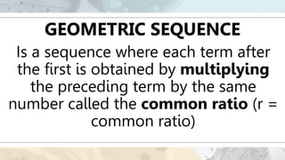 GEOMETRIC SEQUENCE
Is a sequence where each term after
the first is obtained by multiplying
the preceding term by the same
number called the common ratio (r =
common ratio)
 
