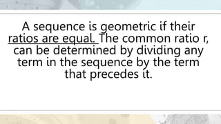 A sequence is geometric if their
ratios are equal. The common ratio r,
can be determined by dividing any
term in the sequence by the term
that precedes it.
 