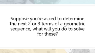 Suppose you're asked to determine
the next 2 or 3 terms of a geometric
sequence, what will you do to solve
for these?
 