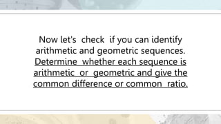 Now let's check if you can identify
arithmetic and geometric sequences.
Determine whether each sequence is
arithmetic or geometric and give the
common difference or common ratio.
 