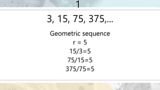 1
3, 15, 75, 375,...
Geometric sequence
r = 5
15/3=5
75/15=5
375/75=5
 