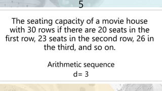 5
The seating capacity of a movie house
with 30 rows if there are 20 seats in the
first row, 23 seats in the second row, 26 in
the third, and so on.
Arithmetic sequence
d= 3
 