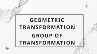 GEOMETRIC
TRANSFORMATION
GROUP OF
TRANSFORMATION
 