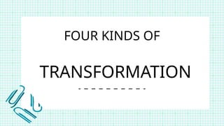 TRANSFORMATION
FOUR KINDS OF
 