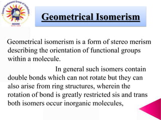Geometrical Isomerism
Geometrical isomerism is a form of stereo merism
describing the orientation of functional groups
wit...