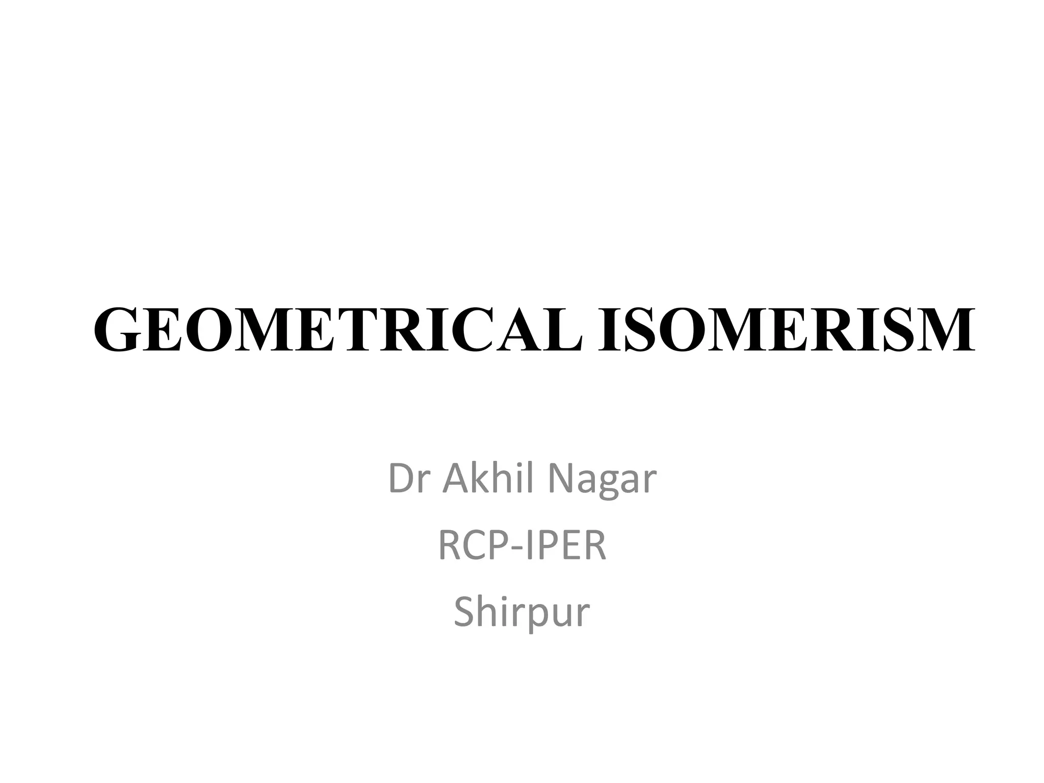 GEOMETRICAL ISOMERISM
Dr Akhil Nagar
RCP-IPER
Shirpur