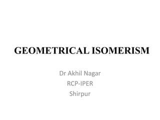 GEOMETRICAL ISOMERISM
Dr Akhil Nagar
RCP-IPER
Shirpur
 