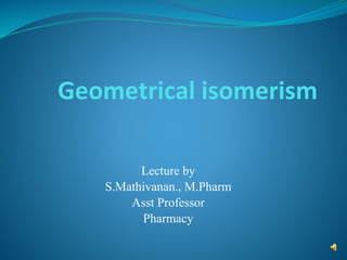 Geometrical isomerism
Lecture by
S.Mathivanan., M.Pharm
Asst Professor
Pharmacy
 
