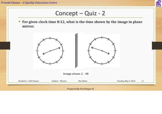 FriendsClasses – A Quality Education Centre
Prepared By Viral Nagar ©
Concept – Quiz - 2
▪ For given clock time 8:12, what is the time shown by the image in plane
mirror.
Tuesday, May 3, 2022
Standard – 12th Science Subject – Physics Ray Optics 11
 