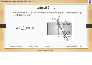 FriendsClasses – A Quality Education Centre
Prepared By Viral Nagar ©
Lateral Shift
• The perpendicular distance between the incident ray and the emergent ray
is called lateral shift
Tuesday, May 3, 2022
Standard – 12th Science Subject – Physics Ray Optics 42
 