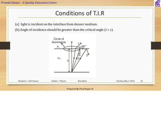 FriendsClasses – A Quality Education Centre
Prepared By Viral Nagar ©
Conditions of T.I.R
Tuesday, May 3, 2022
Standard – 12th Science Subject – Physics Ray Optics 45
(a) light is incidenton the interfacefrom denser medium.
(b) Angle of incidenceshould be greater than the criticalangle (i > c).
 